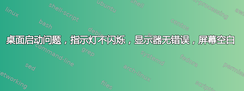 桌面启动问题，指示灯不闪烁，显示器无错误，屏幕空白