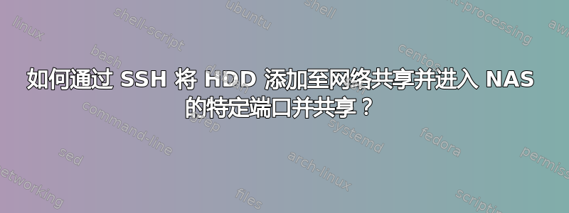 如何通过 SSH 将 HDD 添加至网络共享并进入 NAS 的特定端口并共享？