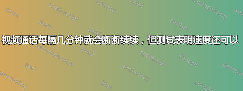 视频通话每隔几分钟就会断断续续，但测试表明速度还可以