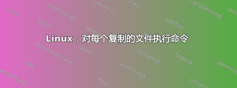 Linux：对每个复制的文件执行命令