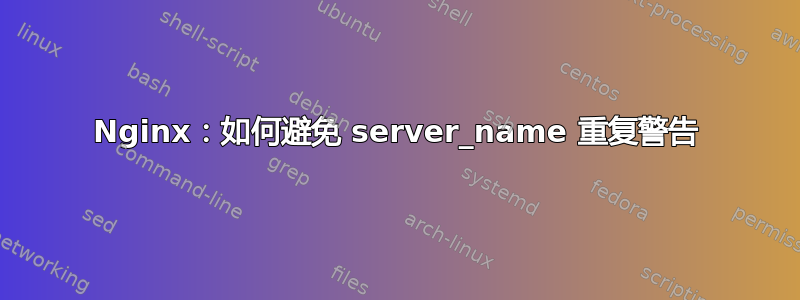 Nginx：如何避免 server_name 重复警告