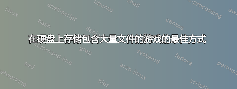 在硬盘上存储包含大量文件的游戏的最佳方式