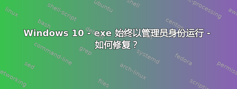 Windows 10 - exe 始终以管理员身份运行 - 如何修复？