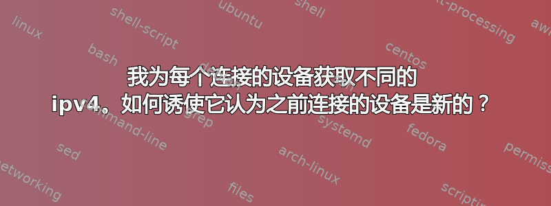 我为每个连接的设备获取不同的 ipv4。如何诱使它认为之前连接的设备是新的？