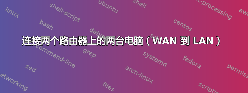 连接两个路由器上的两台电脑（WAN 到 LAN）