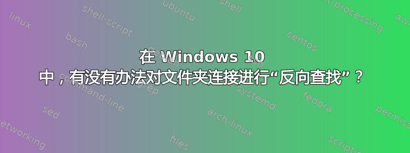 在 Windows 10 中，有没有办法对文件夹连接进行“反向查找”？