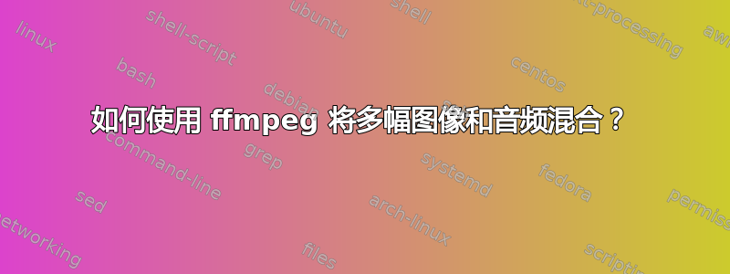 如何使用 ffmpeg 将多幅图像和音频混合？