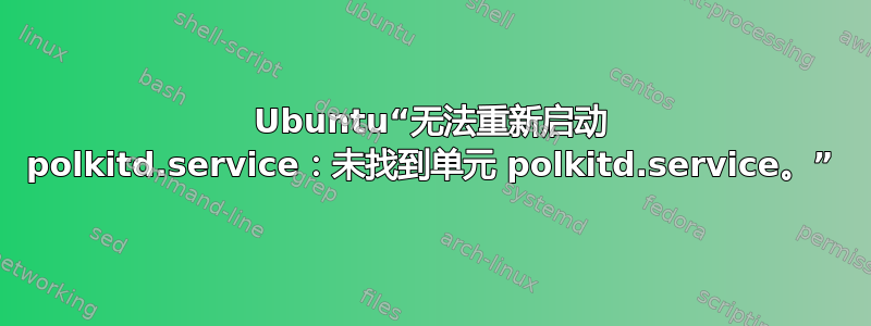 Ubuntu“无法重新启动 polkitd.service：未找到单元 polkitd.service。”