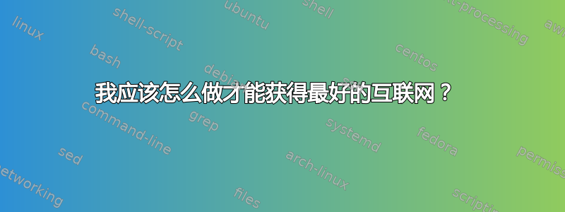 我应该怎么做才能获得最好的互联网？ 