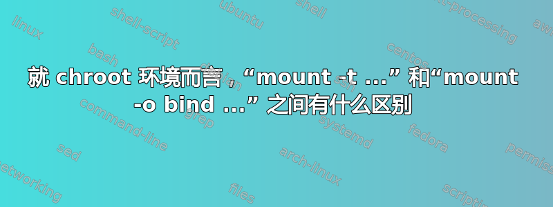 就 chroot 环境而言，“mount -t ...” 和“mount -o bind ...” 之间有什么区别
