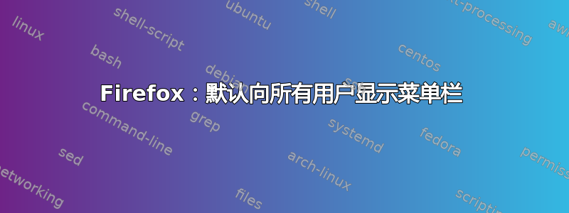 Firefox：默认向所有用户显示菜单栏