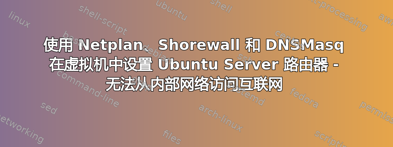 使用 Netplan、Shorewall 和 DNSMasq 在虚拟机中设置 Ubuntu Server 路由器 - 无法从内部网络访问互联网