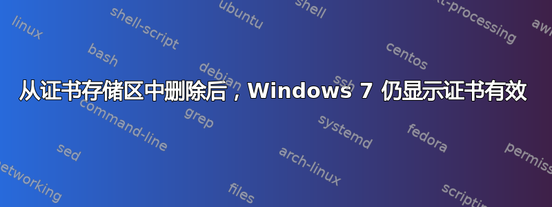 从证书存储区中删除后，Windows 7 仍显示证书有效