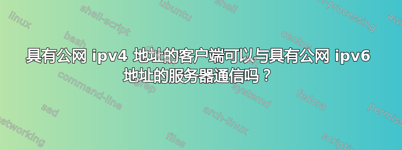 具有公网 ipv4 地址的客户端可以与具有公网 ipv6 地址的服务器通信吗？