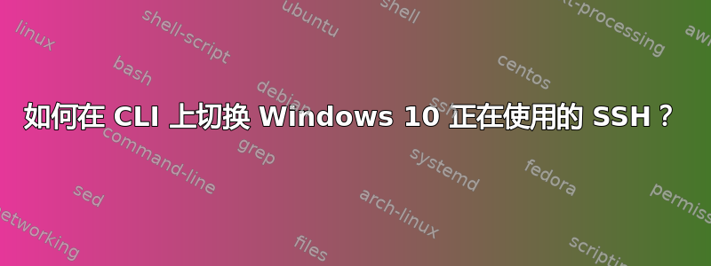 如何在 CLI 上切换 Windows 10 正在使用的 SSH？