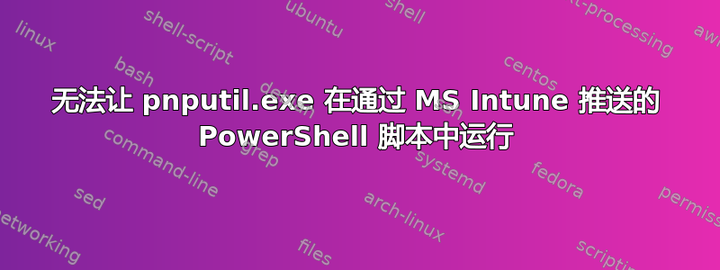 无法让 pnputil.exe 在通过 MS Intune 推送的 PowerShell 脚本中运行