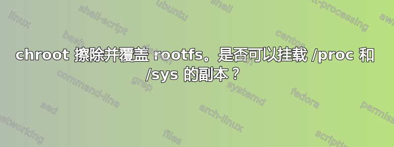 chroot 擦除并覆盖 rootfs。是否可以挂载 /proc 和 /sys 的副本？