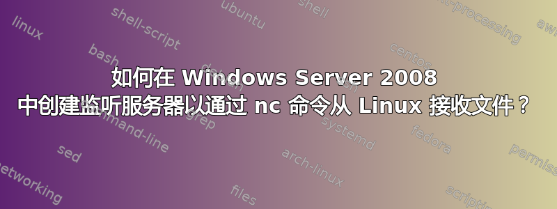 如何在 Windows Server 2008 中创建监听服务器以通过 nc 命令从 Linux 接收文件？