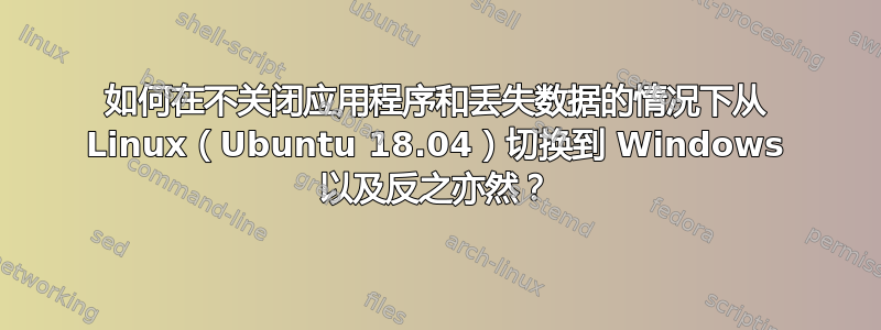 如何在不关闭应用程序和丢失数据的情况下从 Linux（Ubuntu 18.04）切换到 Windows 以及反之亦然？