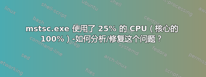 mstsc.exe 使用了 25% 的 CPU（核心的 100%）-如何分析/修复这个问题？