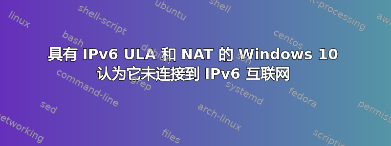 具有 IPv6 ULA 和 NAT 的 Windows 10 认为它未连接到 IPv6 互联网