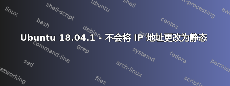 Ubuntu 18.04.1 - 不会将 IP 地址更改为静态