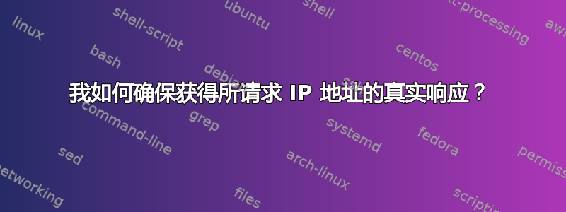 我如何确保获得所请求 IP 地址的真实响应？