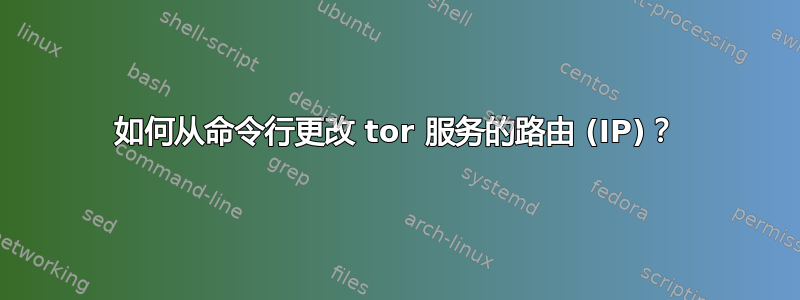 如何从命令行更改 tor 服务的路由 (IP)？