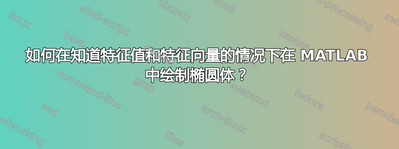 如何在知道特征值和特征向量的情况下在 MATLAB 中绘制椭圆体？