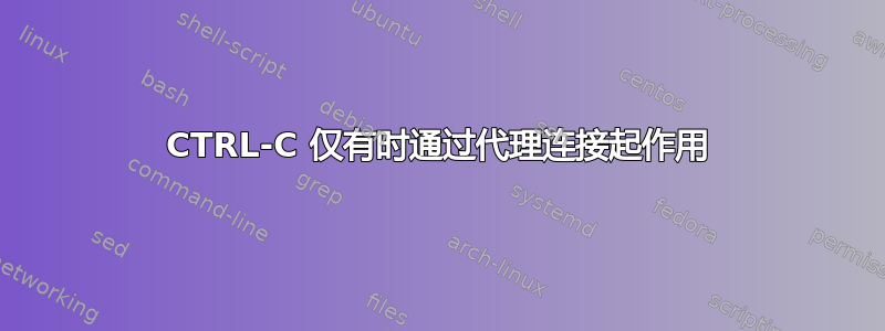 CTRL-C 仅有时通过代理连接起作用