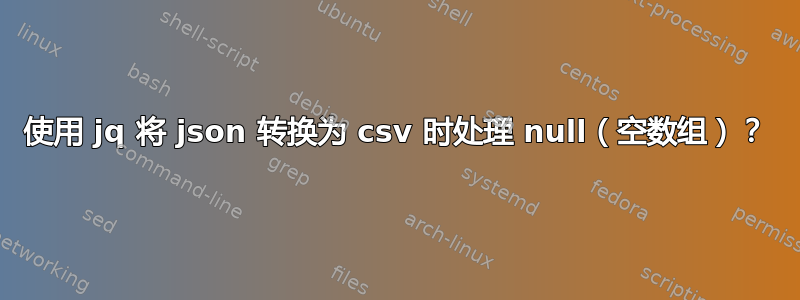 使用 jq 将 json 转换为 csv 时处理 null（空数组）？