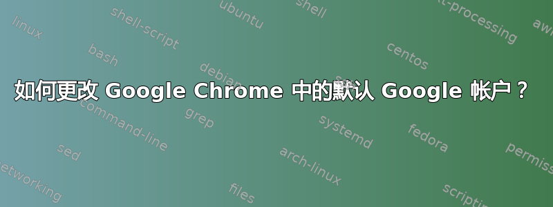 如何更改 Google Chrome 中的默认 Google 帐户？