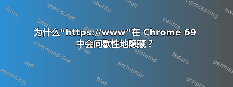 为什么“https://www”在 Chrome 69 中会间歇性地隐藏？