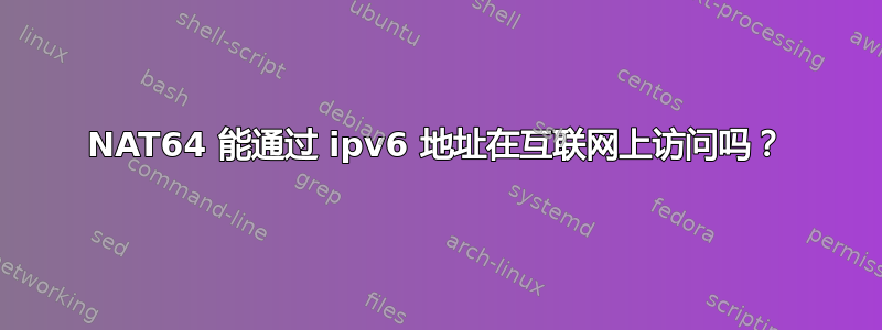 NAT64 能通过 ipv6 地址在互联网上访问吗？