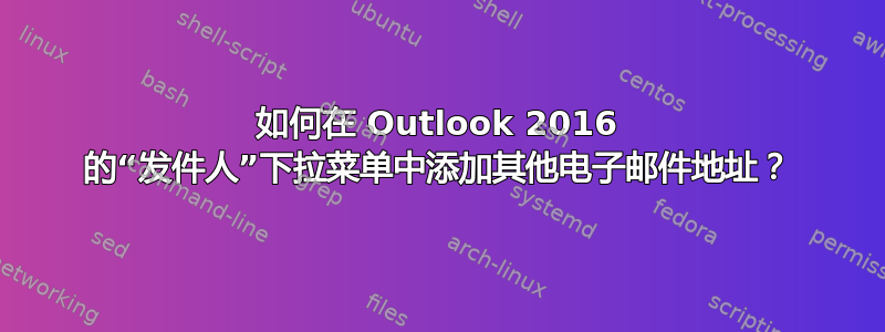 如何在 Outlook 2016 的“发件人”下拉菜单中添加其他电子邮件地址？