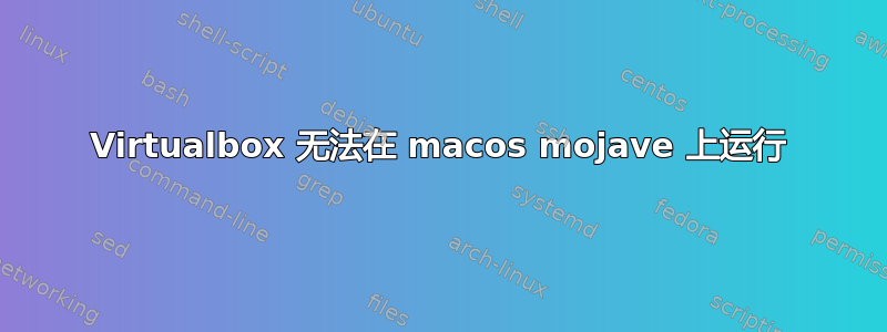 Virtualbox 无法在 macos mojave 上运行