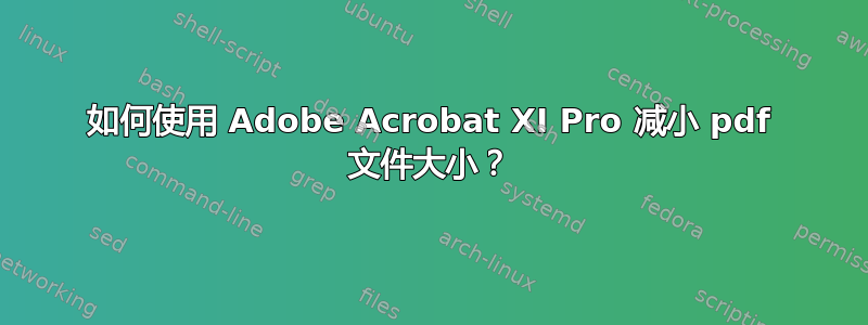 如何使用 Adob​​e Acrobat XI Pro 减小 pdf 文件大小？