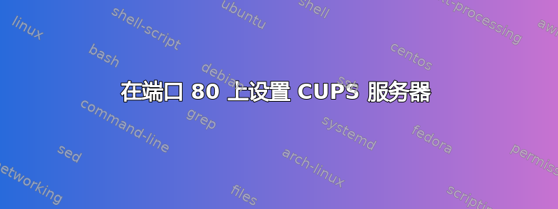 在端口 80 上设置 CUPS 服务器