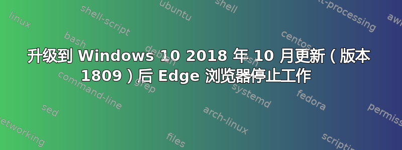 升级到 Windows 10 2018 年 10 月更新（版本 1809）后 Edge 浏览器停止工作 