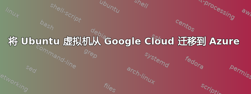 将 Ubuntu 虚拟机从 Google Cloud 迁移到 Azure