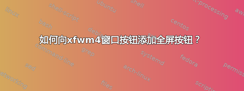 如何向xfwm4窗口按钮添加全屏按钮？