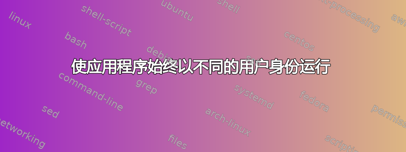 使应用程序始终以不同的用户身份运行