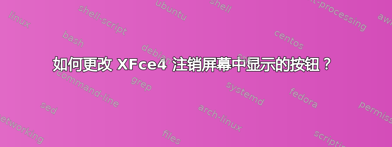 如何更改 XFce4 注销屏幕中显示的按钮？