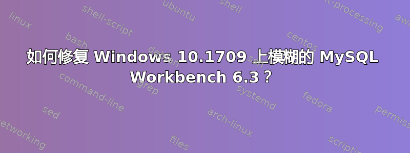 如何修复 Windows 10.1709 上模糊的 MySQL Workbench 6.3？