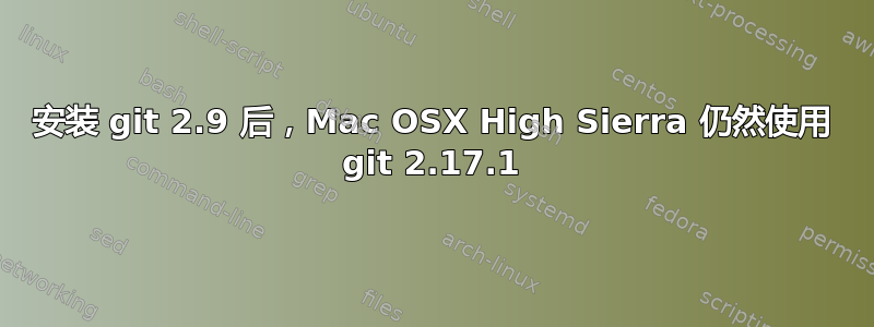 安装 git 2.9 后，Mac OSX High Sierra 仍然使用 git 2.17.1