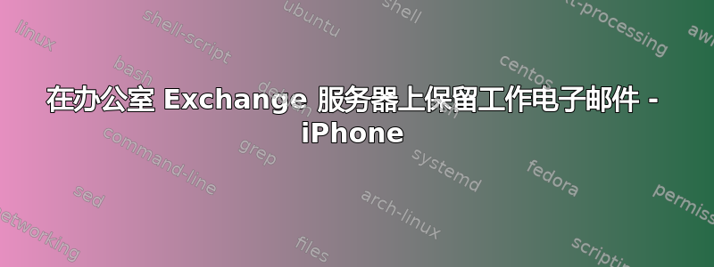 在办公室 Exchange 服务器上保留工作电子邮件 - iPhone