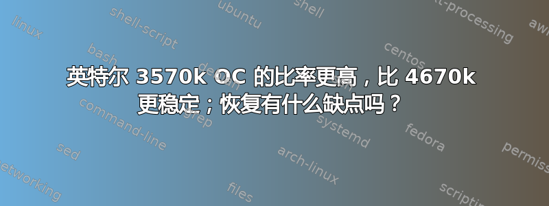 英特尔 3570k OC 的比率更高，比 4670k 更稳定；恢复有什么缺点吗？