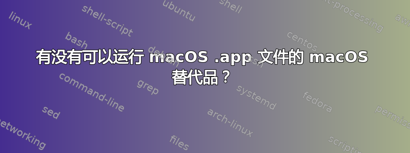 有没有可以运行 macOS .app 文件的 macOS 替代品？