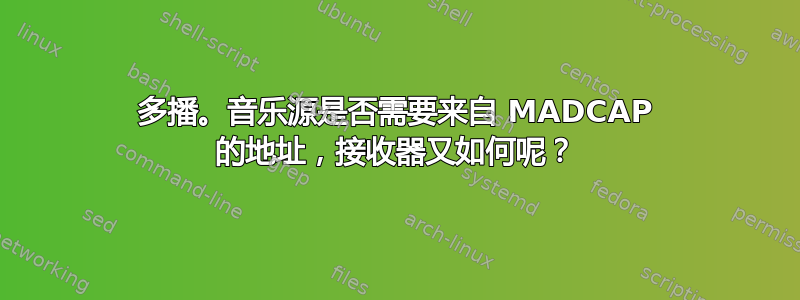 多播。音乐源是否需要来自 MADCAP 的地址，接收器又如何呢？