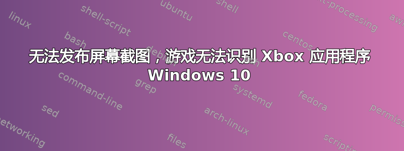 无法发布屏幕截图，游戏无法识别 Xbox 应用程序 Windows 10